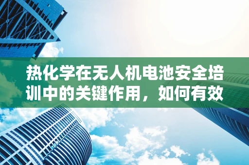热化学在无人机电池安全培训中的关键作用，如何有效预防热失控？