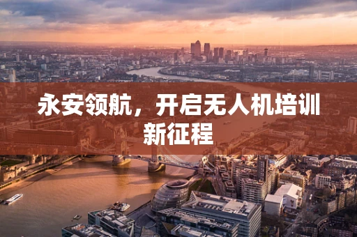 永安领航，开启无人机培训新征程