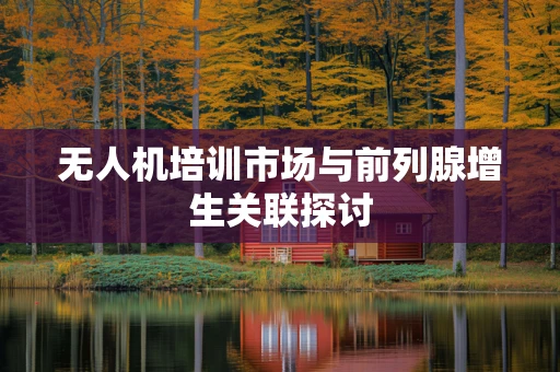 无人机培训市场与前列腺增生关联探讨
