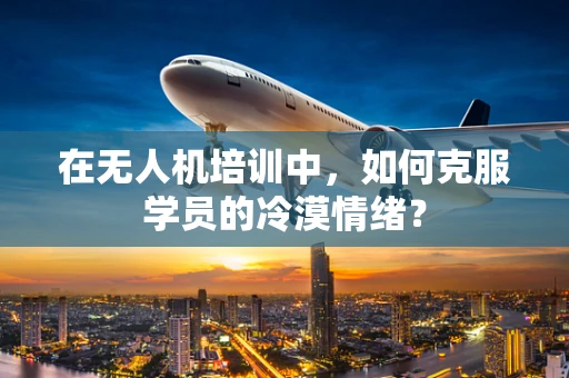 在无人机培训中，如何克服学员的冷漠情绪？