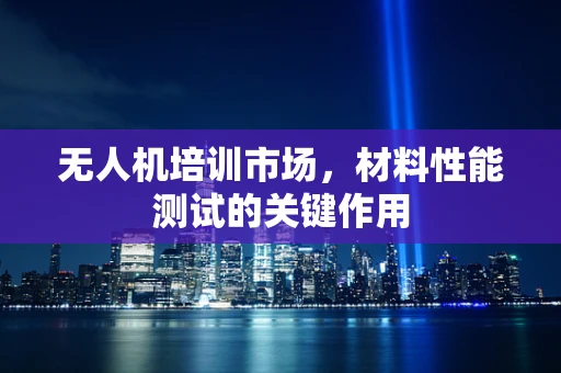 无人机培训市场，材料性能测试的关键作用