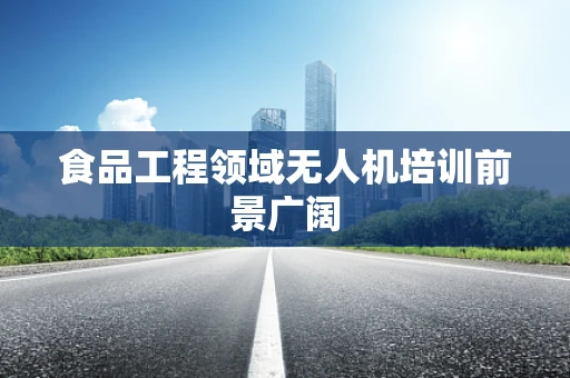 食品工程领域无人机培训前景广阔