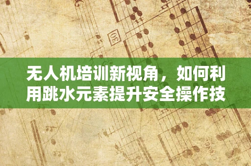 无人机培训新视角，如何利用跳水元素提升安全操作技能？