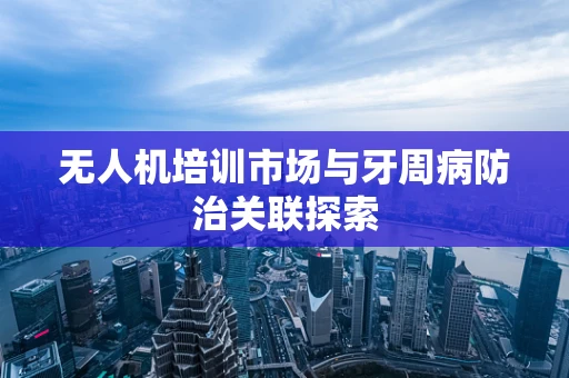 无人机培训市场与牙周病防治关联探索