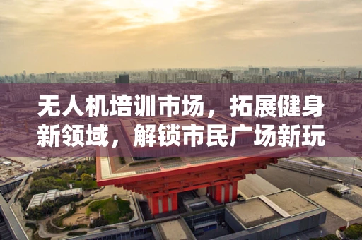 无人机培训市场，拓展健身新领域，解锁市民广场新玩法