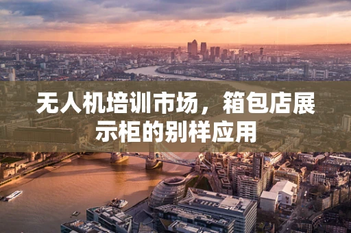 无人机培训市场，箱包店展示柜的别样应用