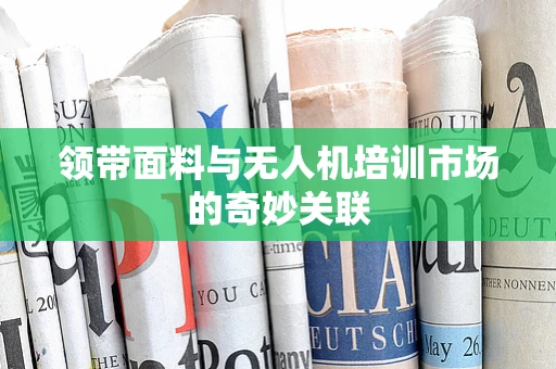 领带面料与无人机培训市场的奇妙关联