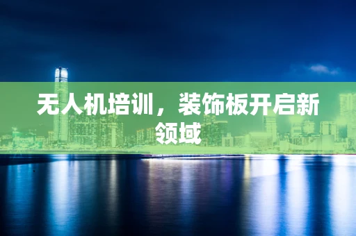 无人机培训，装饰板开启新领域
