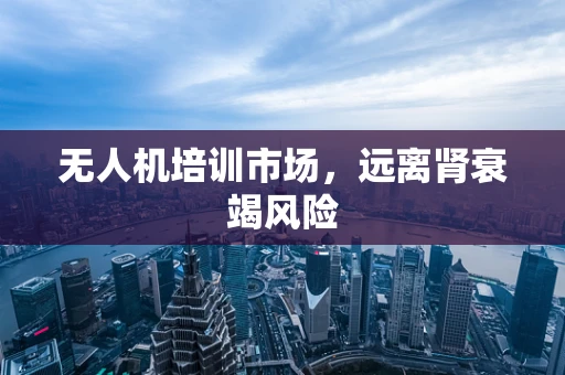 无人机培训市场，远离肾衰竭风险