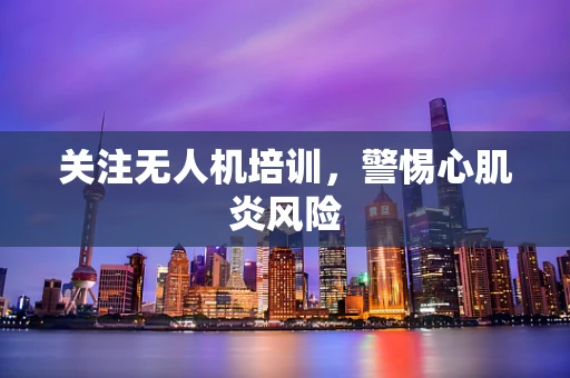关注无人机培训，警惕心肌炎风险