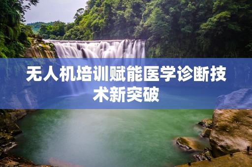 无人机培训赋能医学诊断技术新突破