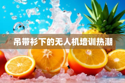 吊带衫下的无人机培训热潮