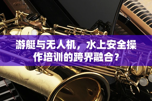 游艇与无人机，水上安全操作培训的跨界融合？