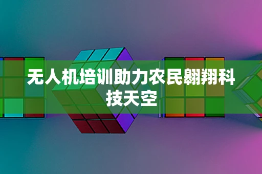 无人机培训助力农民翱翔科技天空