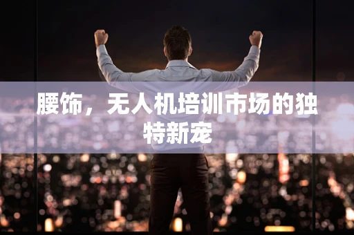 腰饰，无人机培训市场的独特新宠