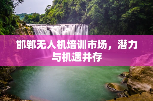 邯郸无人机培训市场，潜力与机遇并存