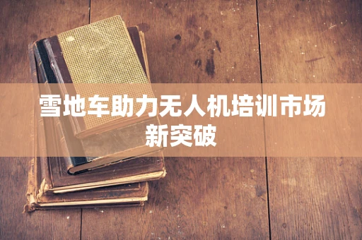 雪地车助力无人机培训市场新突破