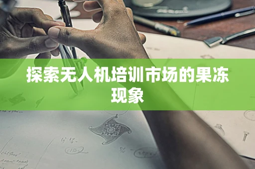 探索无人机培训市场的果冻现象