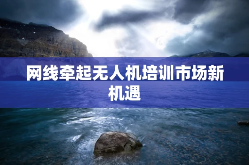 网线牵起无人机培训市场新机遇
