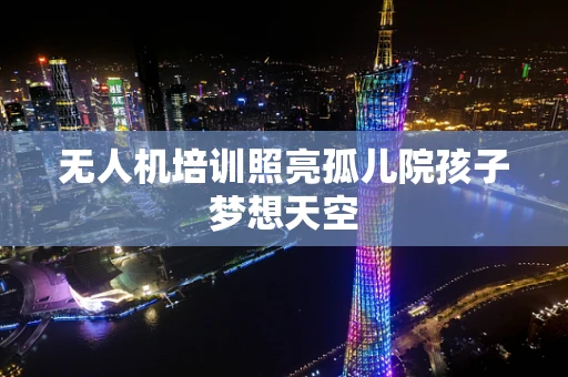 无人机培训照亮孤儿院孩子梦想天空