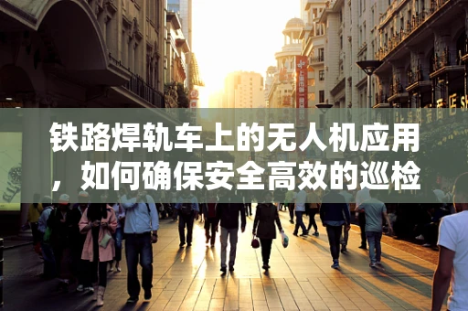 铁路焊轨车上的无人机应用，如何确保安全高效的巡检？