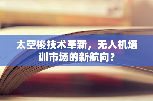 太空梭技术革新，无人机培训市场的新航向？