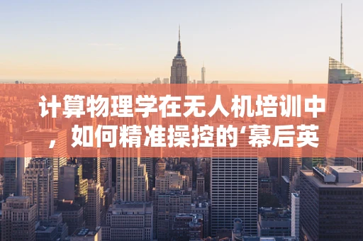 计算物理学在无人机培训中，如何精准操控的‘幕后英雄’？
