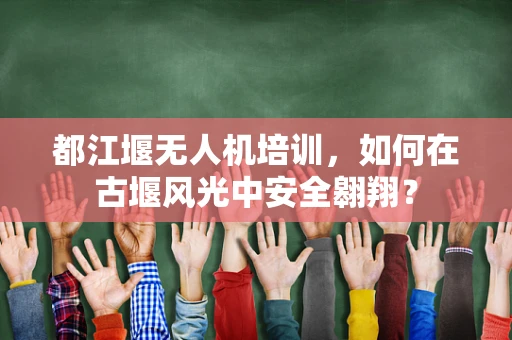 都江堰无人机培训，如何在古堰风光中安全翱翔？