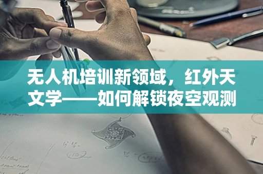无人机培训新领域，红外天文学——如何解锁夜空观测的隐形视角？