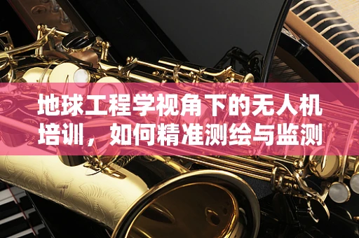 地球工程学视角下的无人机培训，如何精准测绘与监测？