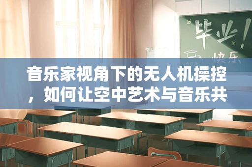 音乐家视角下的无人机操控，如何让空中艺术与音乐共鸣？