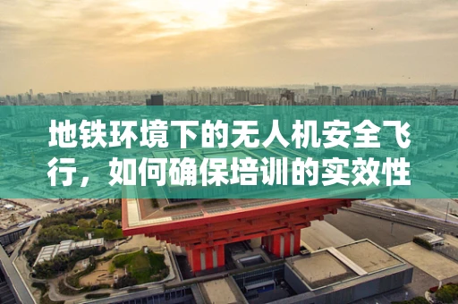 地铁环境下的无人机安全飞行，如何确保培训的实效性？
