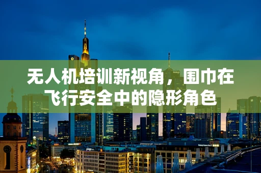 无人机培训新视角，围巾在飞行安全中的隐形角色