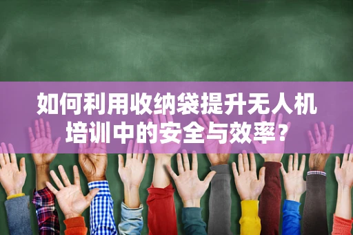 如何利用收纳袋提升无人机培训中的安全与效率？