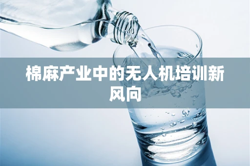 棉麻产业中的无人机培训新风向