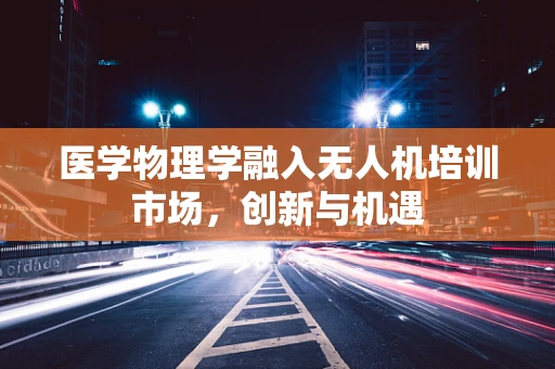 医学物理学融入无人机培训市场，创新与机遇