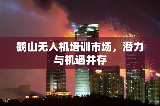 鹤山无人机培训市场，潜力与机遇并存