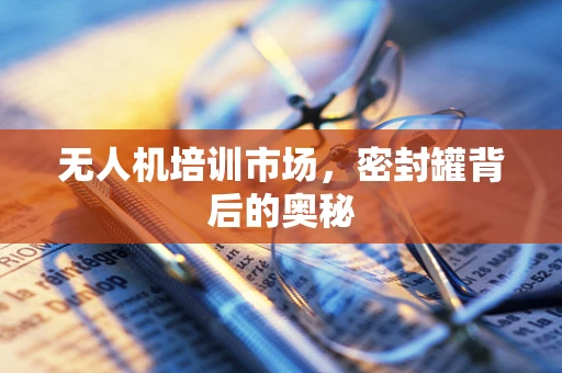 无人机培训市场，密封罐背后的奥秘