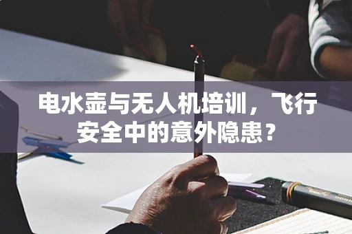 电水壶与无人机培训，飞行安全中的意外隐患？