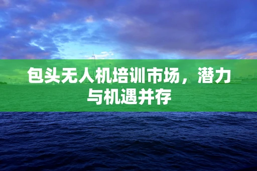 包头无人机培训市场，潜力与机遇并存