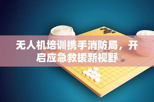 无人机培训携手消防局，开启应急救援新视野