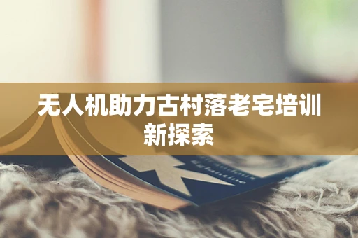 无人机助力古村落老宅培训新探索