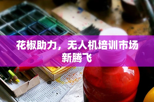 花椒助力，无人机培训市场新腾飞