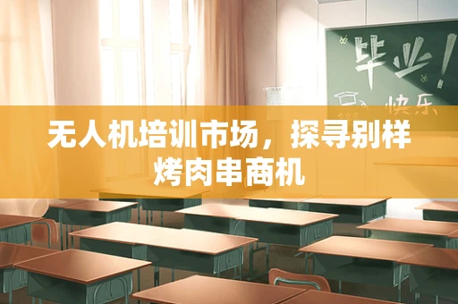 无人机培训市场，探寻别样烤肉串商机