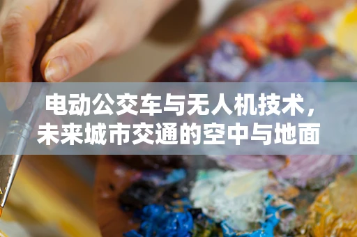 电动公交车与无人机技术，未来城市交通的空中与地面协同培训挑战？