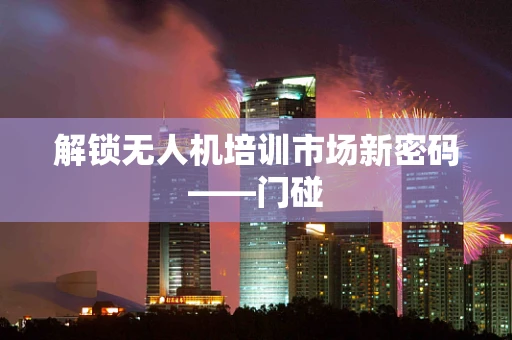 解锁无人机培训市场新密码——门碰