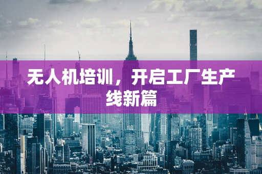 无人机培训，开启工厂生产线新篇