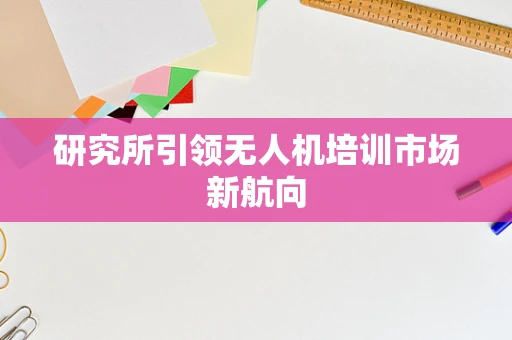 研究所引领无人机培训市场新航向