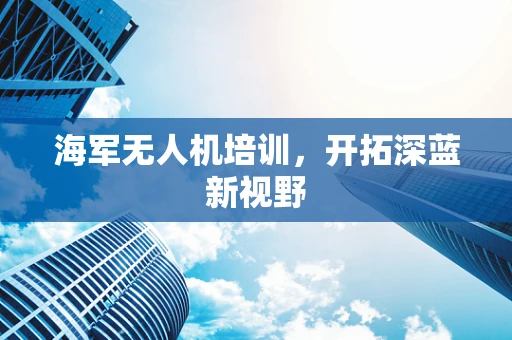 海军无人机培训，开拓深蓝新视野