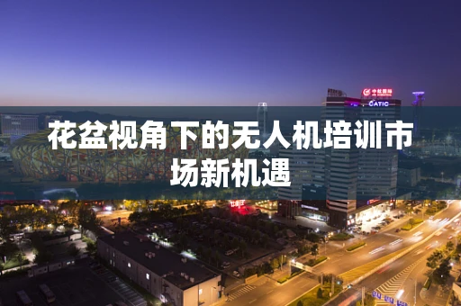 花盆视角下的无人机培训市场新机遇